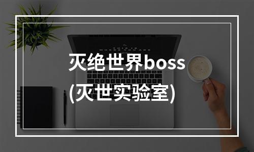 灭绝世界boss(灭世实验室)