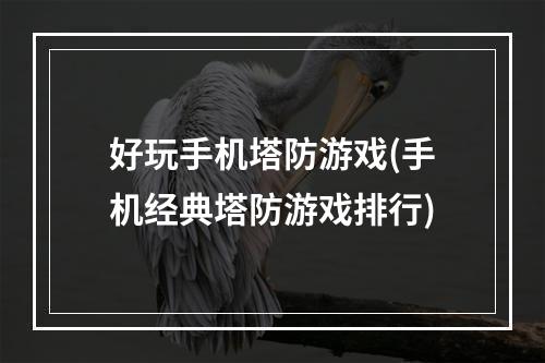 好玩手机塔防游戏(手机经典塔防游戏排行)