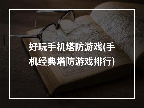 好玩手机塔防游戏(手机经典塔防游戏排行)