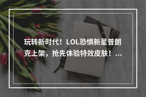 玩转新时代！LOL恐惧新星普朗克上架，抢先体验特效皮肤！(展现魅力，震撼对手)