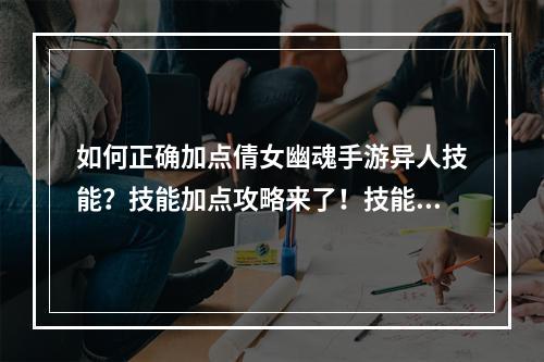 如何正确加点倩女幽魂手游异人技能？技能加点攻略来了！技能怎么点 倩女幽魂手游异人技能加点介绍