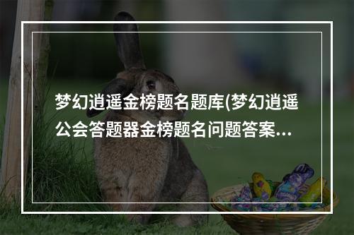 梦幻逍遥金榜题名题库(梦幻逍遥公会答题器金榜题名问题答案)