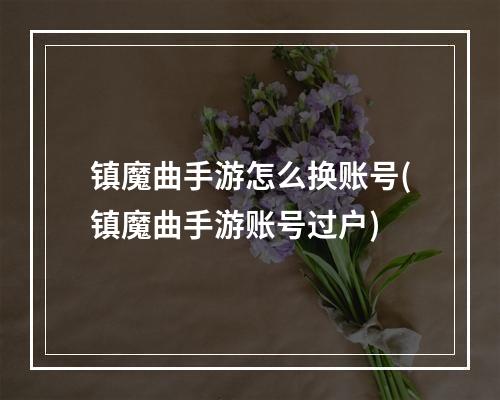 镇魔曲手游怎么换账号(镇魔曲手游账号过户)