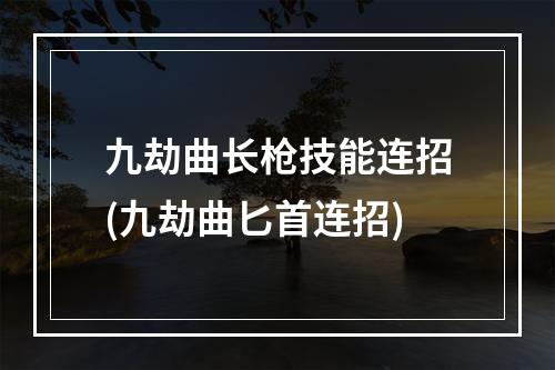 九劫曲长枪技能连招(九劫曲匕首连招)