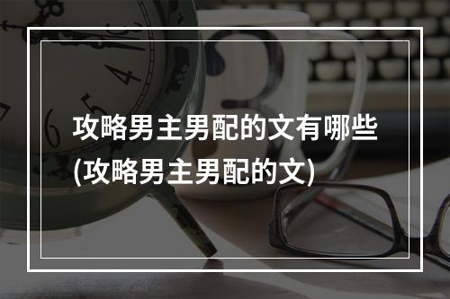 攻略男主男配的文有哪些(攻略男主男配的文)