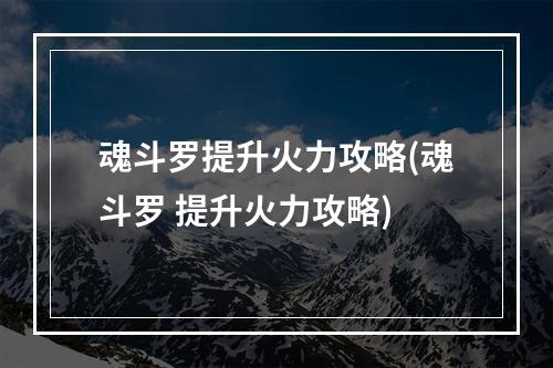 魂斗罗提升火力攻略(魂斗罗 提升火力攻略)