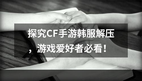 探究CF手游韩服解压，游戏爱好者必看！