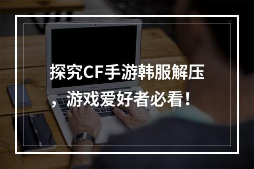 探究CF手游韩服解压，游戏爱好者必看！