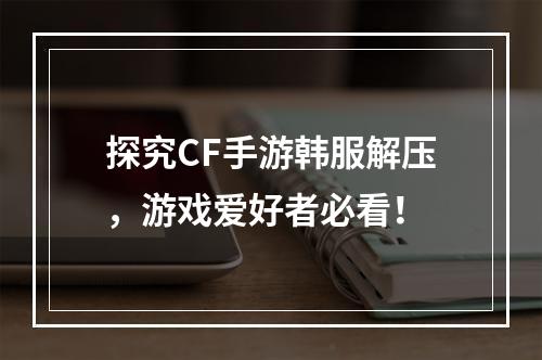 探究CF手游韩服解压，游戏爱好者必看！