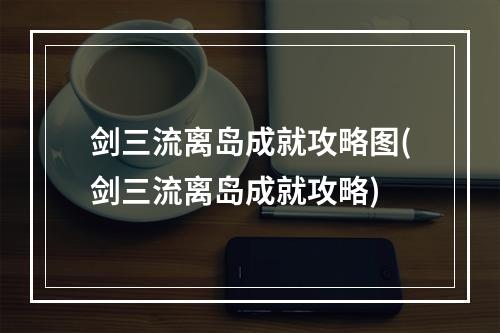 剑三流离岛成就攻略图(剑三流离岛成就攻略)