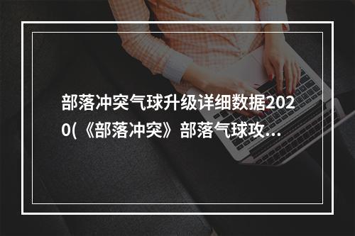 部落冲突气球升级详细数据2020(《部落冲突》部落气球攻略，部落冲突气球伤害数据 夜)