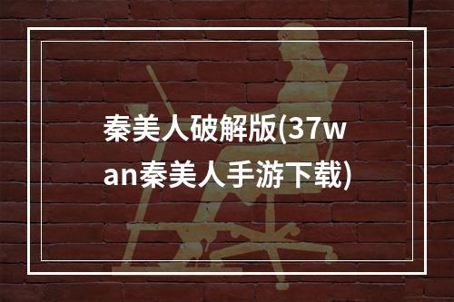 秦美人破解版(37wan秦美人手游下载)