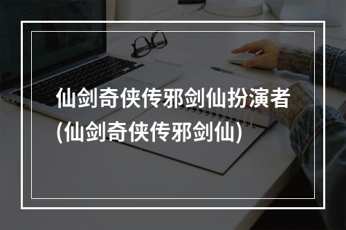 仙剑奇侠传邪剑仙扮演者(仙剑奇侠传邪剑仙)