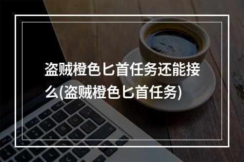 盗贼橙色匕首任务还能接么(盗贼橙色匕首任务)