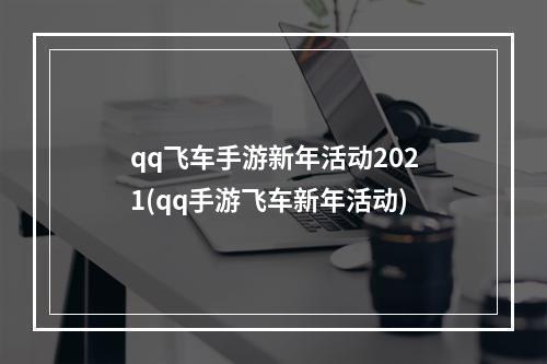 qq飞车手游新年活动2021(qq手游飞车新年活动)