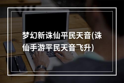 梦幻新诛仙平民天音(诛仙手游平民天音飞升)