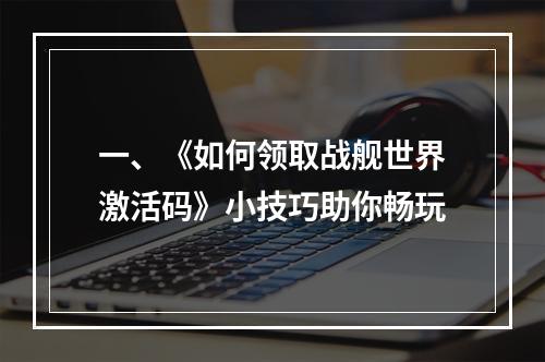 一、《如何领取战舰世界激活码》小技巧助你畅玩