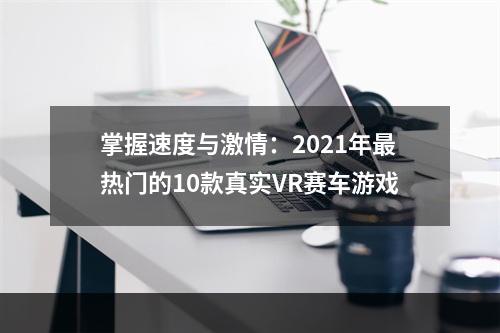 掌握速度与激情：2021年最热门的10款真实VR赛车游戏