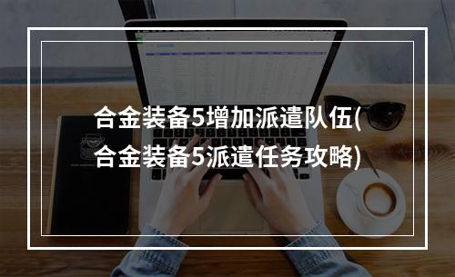 合金装备5增加派遣队伍(合金装备5派遣任务攻略)