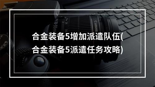 合金装备5增加派遣队伍(合金装备5派遣任务攻略)