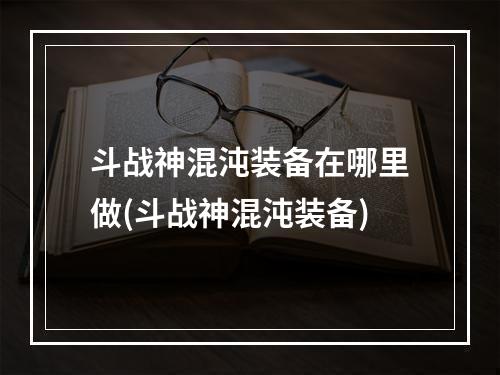 斗战神混沌装备在哪里做(斗战神混沌装备)