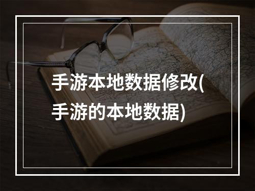 手游本地数据修改(手游的本地数据)