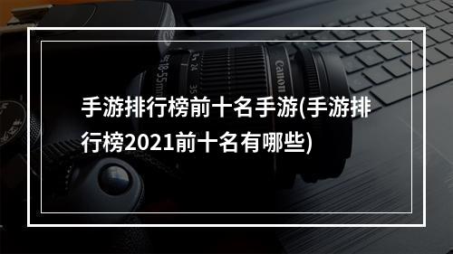 手游排行榜前十名手游(手游排行榜2021前十名有哪些)