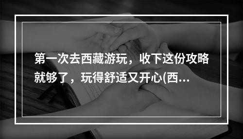 第一次去西藏游玩，收下这份攻略就够了，玩得舒适又开心(西藏攻略)