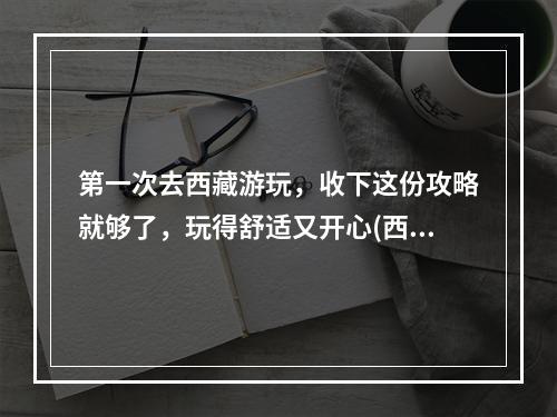 第一次去西藏游玩，收下这份攻略就够了，玩得舒适又开心(西藏攻略)