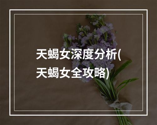 天蝎女深度分析(天蝎女全攻略)