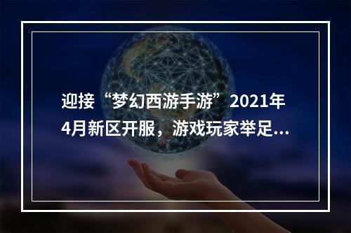 迎接“梦幻西游手游”2021年4月新区开服，游戏玩家举足轻重！（相较于其他游戏，这里注重了游戏玩家的重要性）(新区开服，为何“梦幻西游手游”这般吸引人？（采用疑