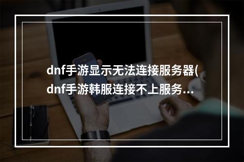 dnf手游显示无法连接服务器(dnf手游韩服连接不上服务器怎么办 无法连接服务器解决)