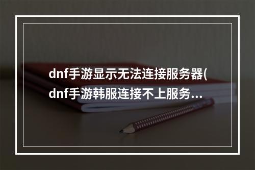 dnf手游显示无法连接服务器(dnf手游韩服连接不上服务器怎么办 无法连接服务器解决)