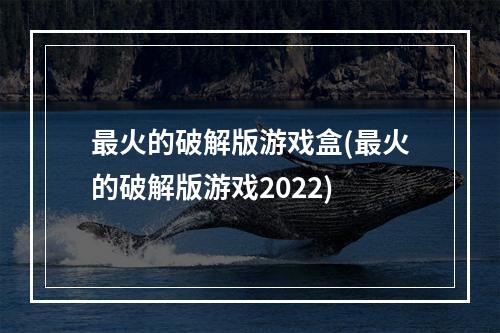 最火的破解版游戏盒(最火的破解版游戏2022)