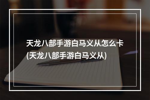 天龙八部手游白马义从怎么卡(天龙八部手游白马义从)