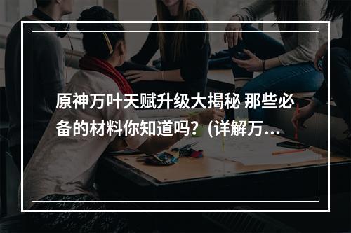 原神万叶天赋升级大揭秘 那些必备的材料你知道吗？(详解万叶天赋7到10的升级材料)