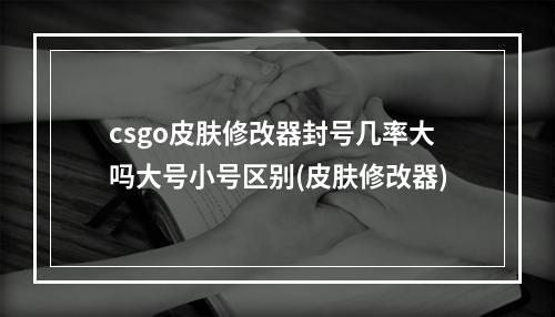 csgo皮肤修改器封号几率大吗大号小号区别(皮肤修改器)