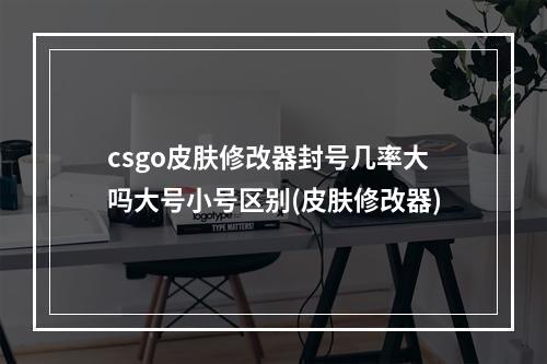 csgo皮肤修改器封号几率大吗大号小号区别(皮肤修改器)