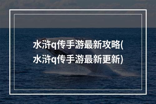 水浒q传手游最新攻略(水浒q传手游最新更新)