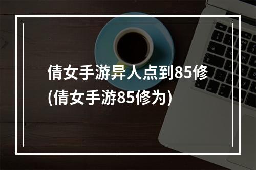 倩女手游异人点到85修(倩女手游85修为)