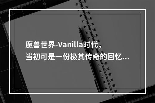 魔兽世界-Vanilla时代，当初可是一份极其传奇的回忆。虽然时间已经过去这么多年，但是无数的玩家，依旧对魔兽世界有着难以割舍的感情。现在，怀旧服的推出，让许多