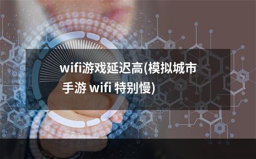 wifi游戏延迟高(模拟城市 手游 wifi 特别慢)