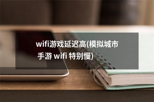 wifi游戏延迟高(模拟城市 手游 wifi 特别慢)