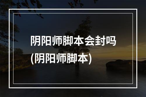 阴阳师脚本会封吗(阴阳师脚本)