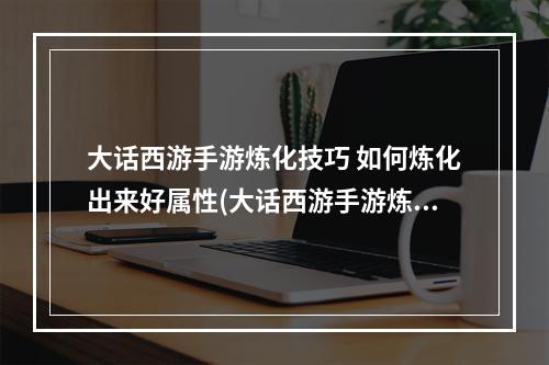 大话西游手游炼化技巧 如何炼化出来好属性(大话西游手游炼化敏捷)