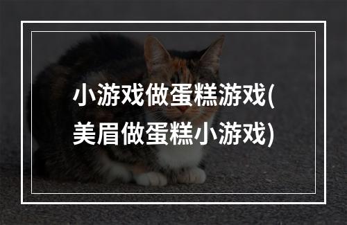 小游戏做蛋糕游戏(美眉做蛋糕小游戏)