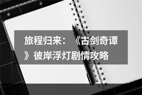 旅程归来：《古剑奇谭》彼岸浮灯剧情攻略