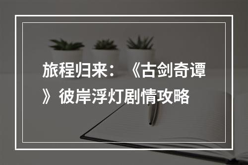 旅程归来：《古剑奇谭》彼岸浮灯剧情攻略