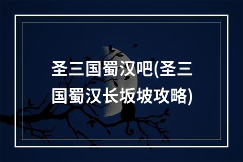 圣三国蜀汉吧(圣三国蜀汉长坂坡攻略)