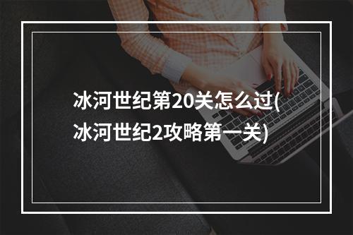 冰河世纪第20关怎么过(冰河世纪2攻略第一关)